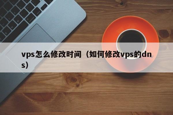 vps怎么修改时间（如何修改vps的dns）