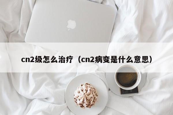 cn2级怎么治疗（cn2病变是什么意思）