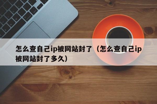 怎么查自己ip被网站封了（怎么查自己ip被网站封了多久）