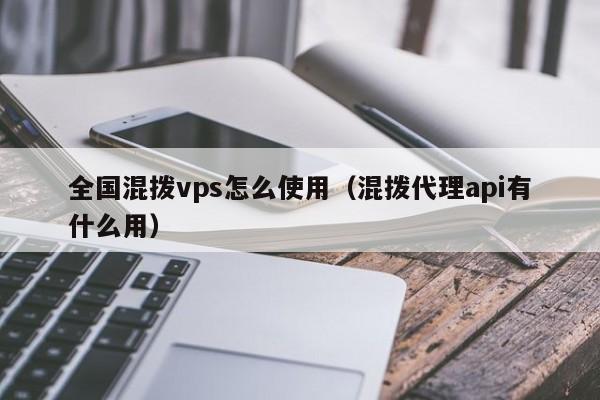 全国混拨vps怎么使用（混拨代理api有什么用）