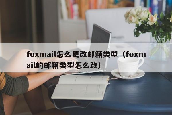 foxmail怎么更改邮箱类型（foxmail的邮箱类型怎么改）