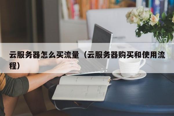 云服务器怎么买流量（云服务器购买和使用流程）