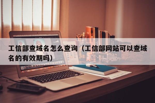 工信部查域名怎么查询（工信部网站可以查域名的有效期吗）