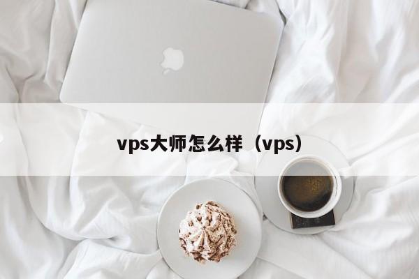 vps大师怎么样（vps）