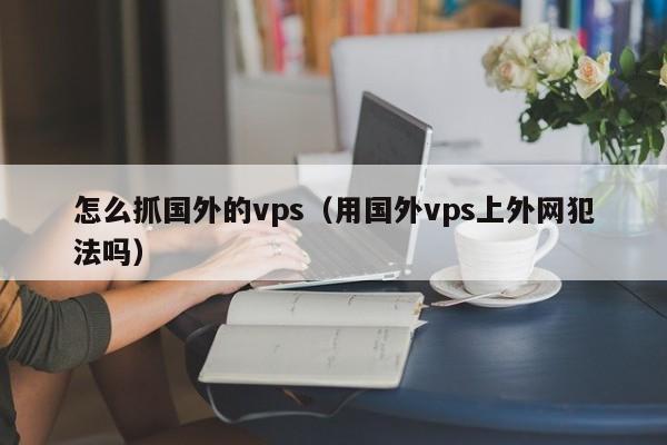 怎么抓国外的vps（用国外vps上外网犯法吗）