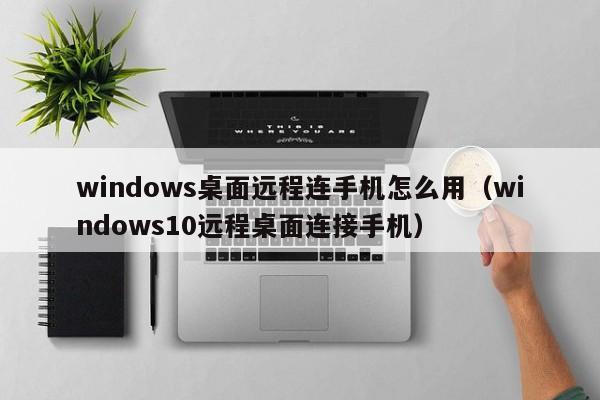 windows桌面远程连手机怎么用（windows10远程桌面连接手机）