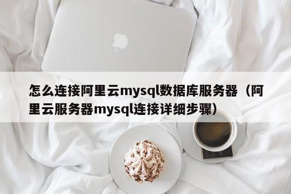 怎么连接阿里云mysql数据库服务器（阿里云服务器mysql连接详细步骤）