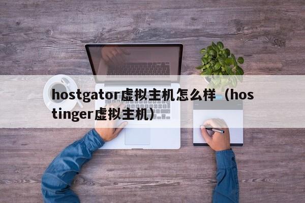 hostgator虚拟主机怎么样（hostinger虚拟主机）