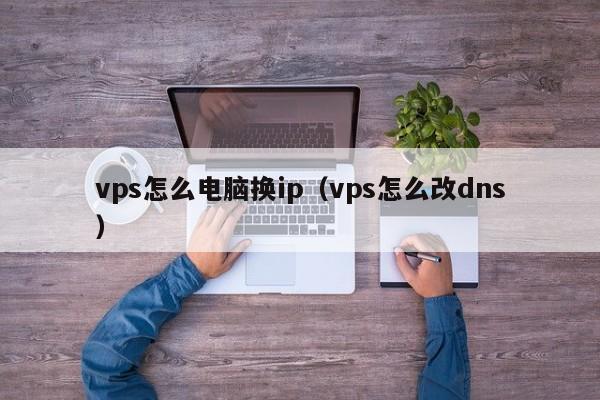 vps怎么电脑换ip（vps怎么改dns）