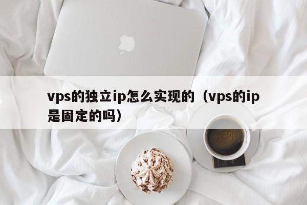 vps的独立ip怎么实现的（vps的ip是固定的吗）