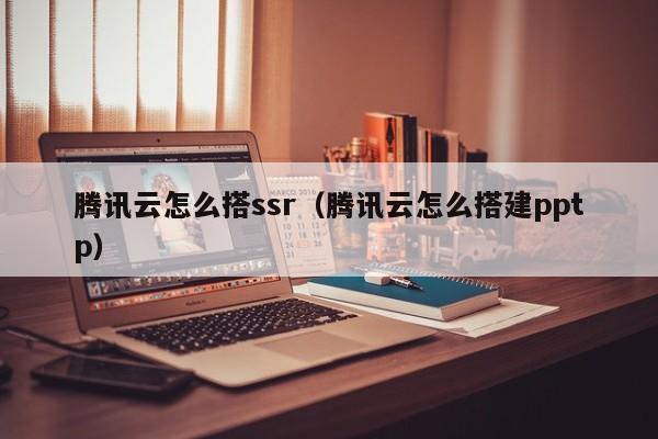 腾讯云怎么搭ssr（腾讯云怎么搭建pptp）