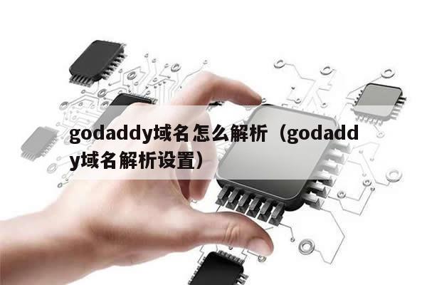 godaddy域名怎么解析（godaddy域名解析设置）