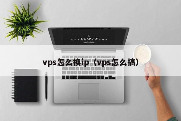 vps怎么换ip（vps怎么搞）