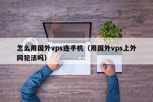 怎么用国外vps连手机（用国外vps上外网犯法吗）