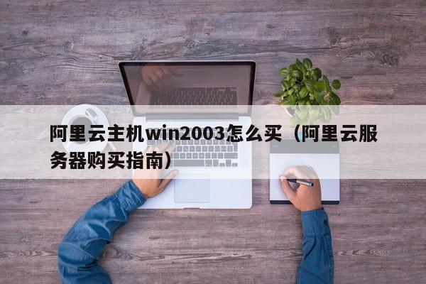 阿里云主机win2003怎么买（阿里云服务器购买指南）