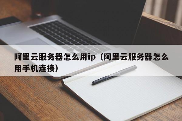 阿里云服务器怎么用ip（阿里云服务器怎么用手机连接）