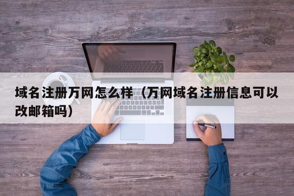 域名注册万网怎么样（万网域名注册信息可以改邮箱吗）