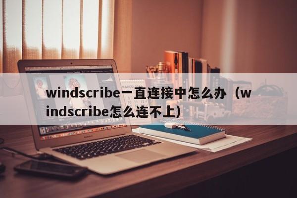 windscribe一直连接中怎么办（windscribe怎么连不上）