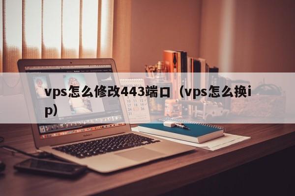 vps怎么修改443端口（vps怎么换ip）