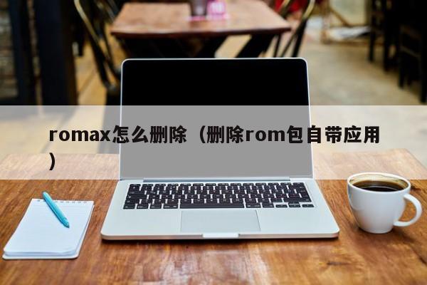 romax怎么删除（删除rom包自带应用）