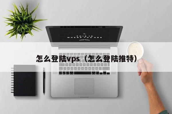 怎么登陆vps（怎么登陆推特）