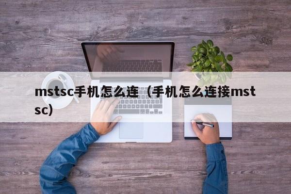 mstsc手机怎么连（手机怎么连接mstsc）