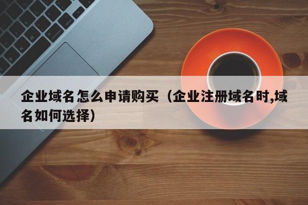 企业域名怎么申请购买（企业注册域名时,域名如何选择）