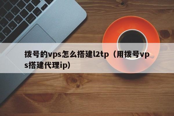 拨号的vps怎么搭建l2tp（用拨号vps搭建代理ip）