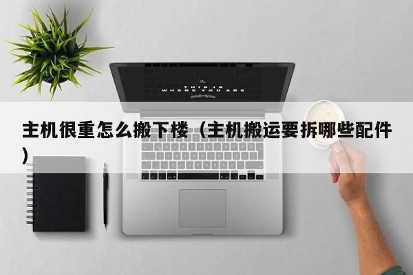 主机很重怎么搬下楼（主机搬运要拆哪些配件）