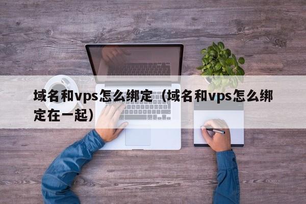 域名和vps怎么绑定（域名和vps怎么绑定在一起）