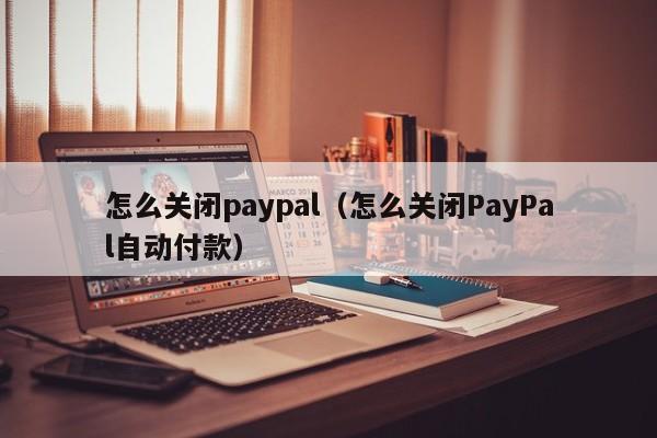 怎么关闭paypal（怎么关闭PayPal自动付款）