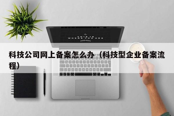 科技公司网上备案怎么办（科技型企业备案流程）