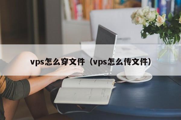 vps怎么穿文件（vps怎么传文件）