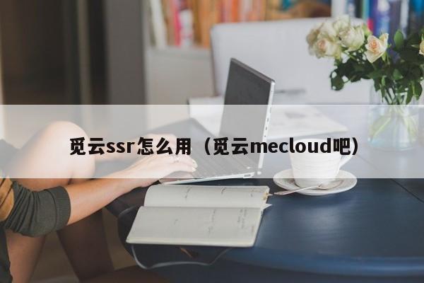 觅云ssr怎么用（觅云mecloud吧）