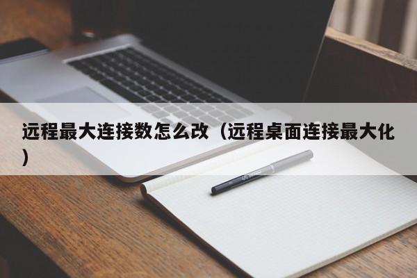 远程最大连接数怎么改（远程桌面连接最大化）