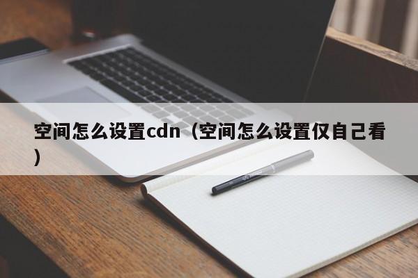 空间怎么设置cdn（空间怎么设置仅自己看）