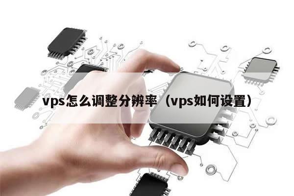 vps怎么调整分辨率（vps如何设置）