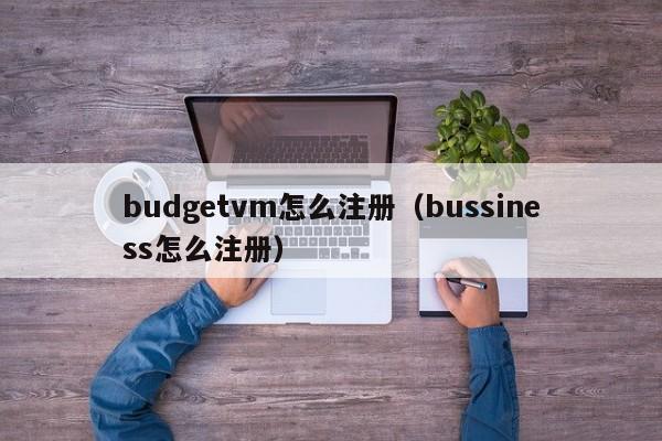 budgetvm怎么注册（bussiness怎么注册）