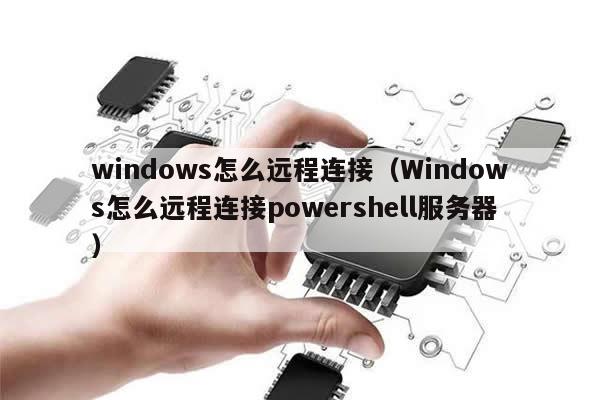 windows怎么远程连接（Windows怎么远程连接powershell服务器）