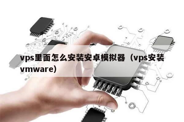 vps里面怎么安装安卓模拟器（vps安装vmware）