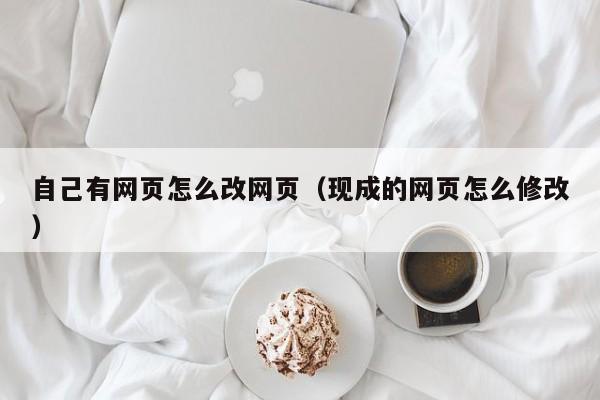 自己有网页怎么改网页（现成的网页怎么修改）