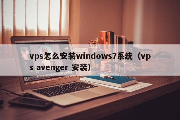 vps怎么安装windows7系统（vps avenger 安装）