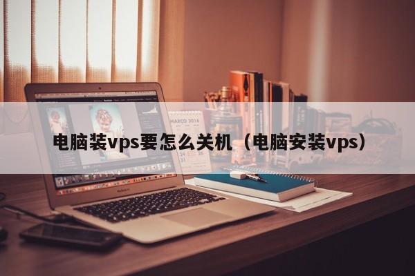 电脑装vps要怎么关机（电脑安装vps）