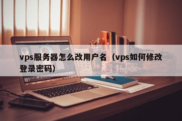 vps服务器怎么改用户名（vps如何修改登录密码）