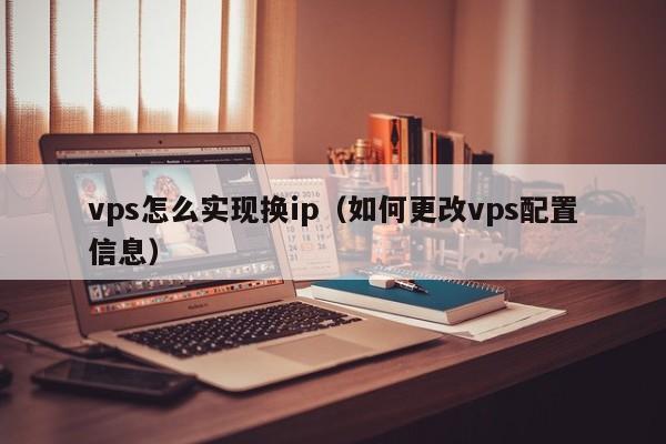 vps怎么实现换ip（如何更改vps配置信息）