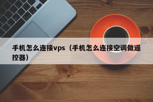 手机怎么连接vps（手机怎么连接空调做遥控器）