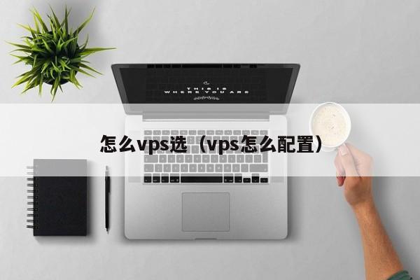 怎么vps选（vps怎么配置）