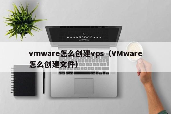 vmware怎么创建vps（VMware怎么创建文件）