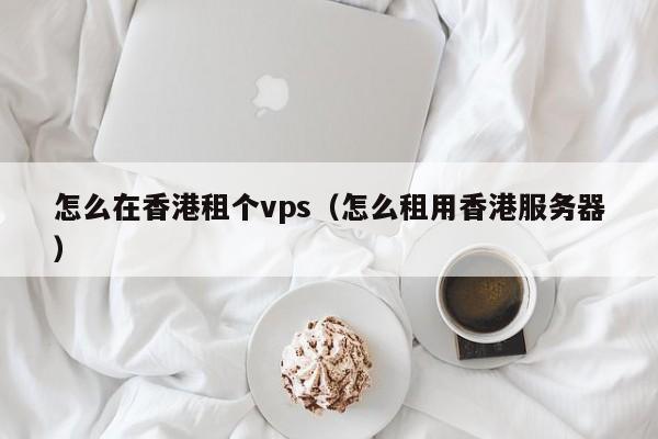 怎么在香港租个vps（怎么租用香港服务器）