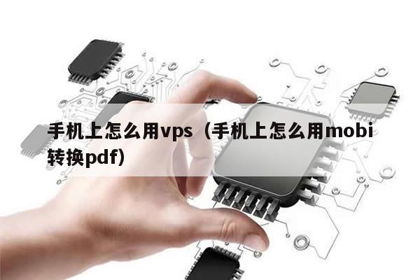 手机上怎么用vps（手机上怎么用mobi转换pdf）